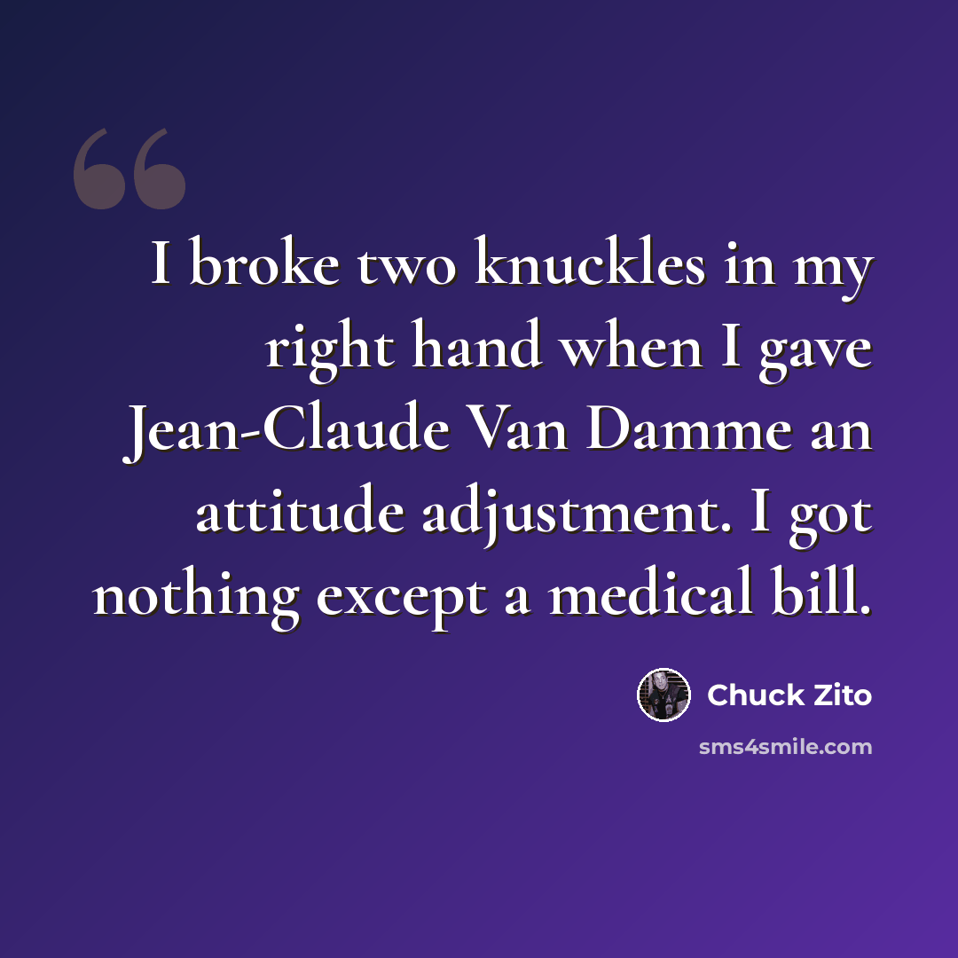 “I broke two knuckles in my right hand when I gave Jean-Claude Van Damme an attitude adjustment. I got nothing except a medical bill.” quote by Chuck Zito