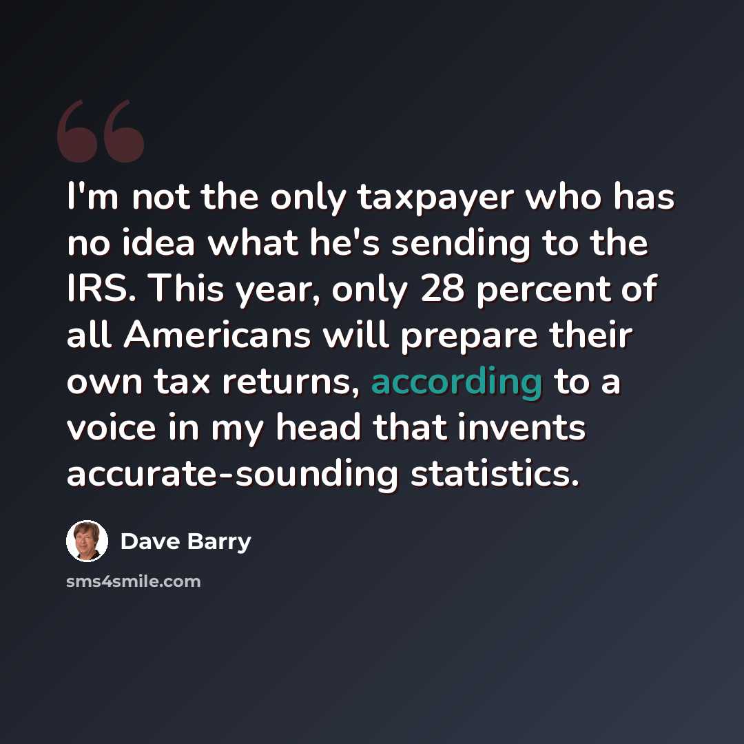 “I'm not the only taxpayer who has no idea what he's sending to the IRS. This year, only 28 percent of all Americans will prepare their own tax returns, according to a voice in my head that invents accurate-sounding statistics.” quote by Dave Barry