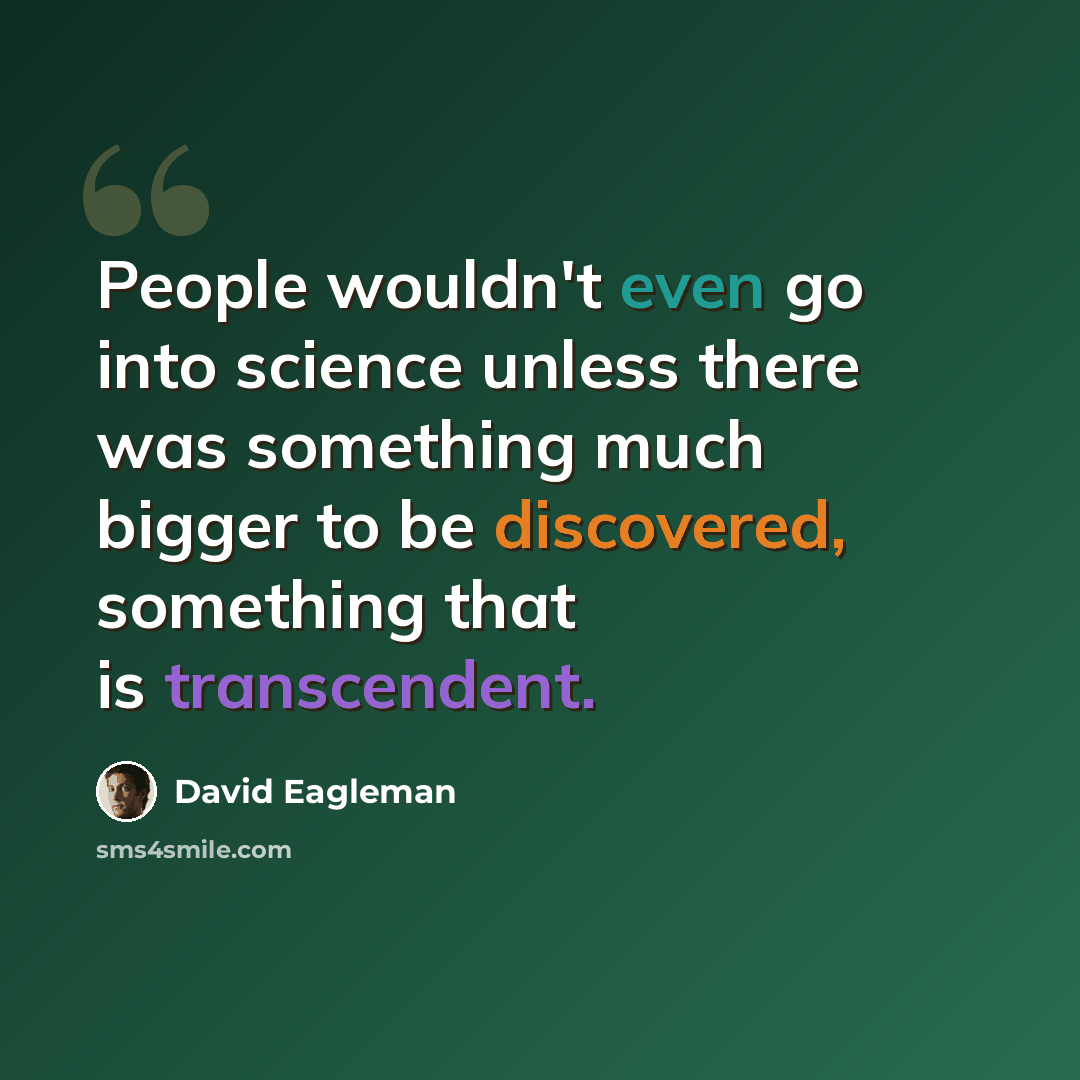 “People wouldn't even go into science unless there was something much bigger to be discovered, something that is transcendent.” quote by David Eagleman