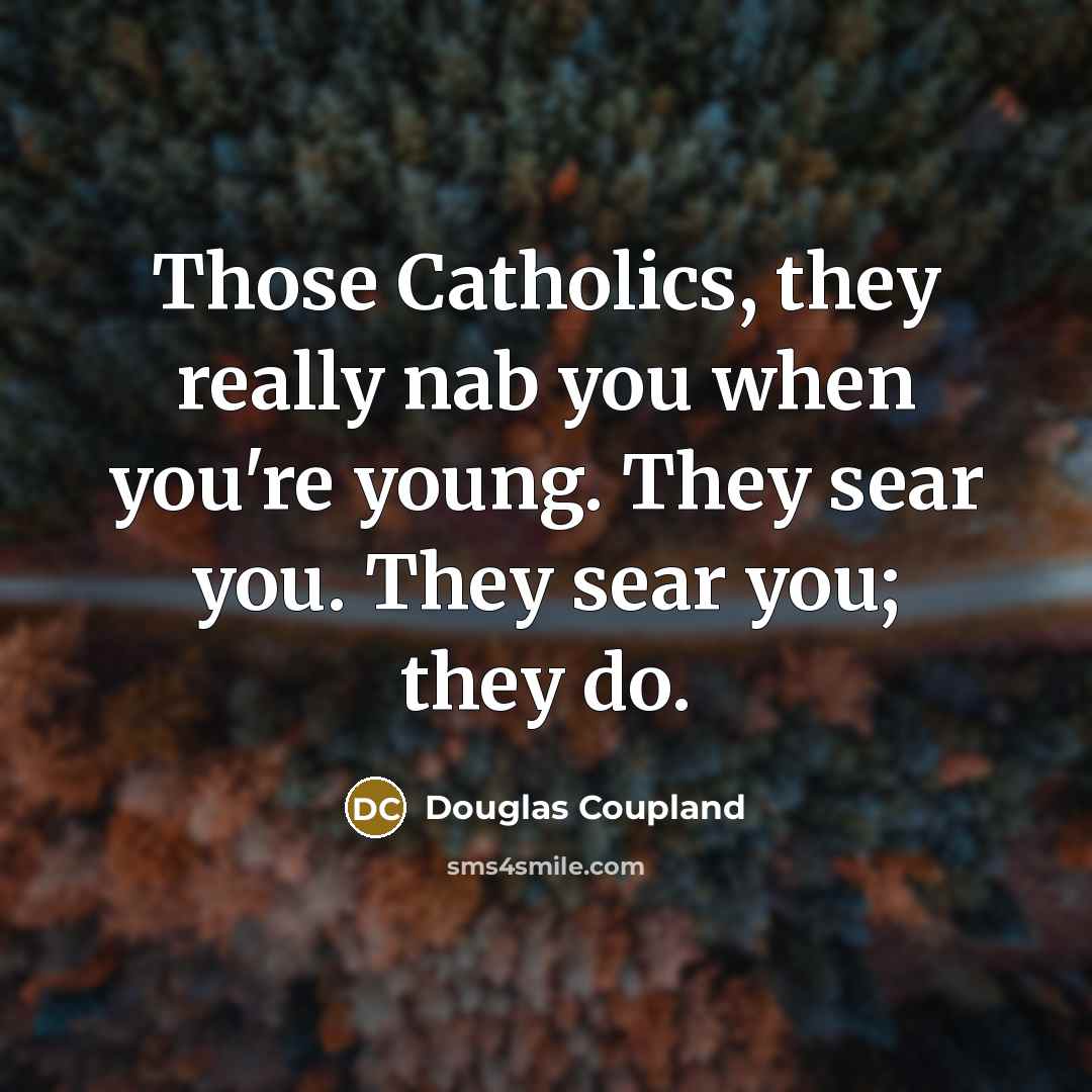 “Those Catholics, they really nab you when you're young. They sear you. They sear you; they do.” quote by Douglas Coupland