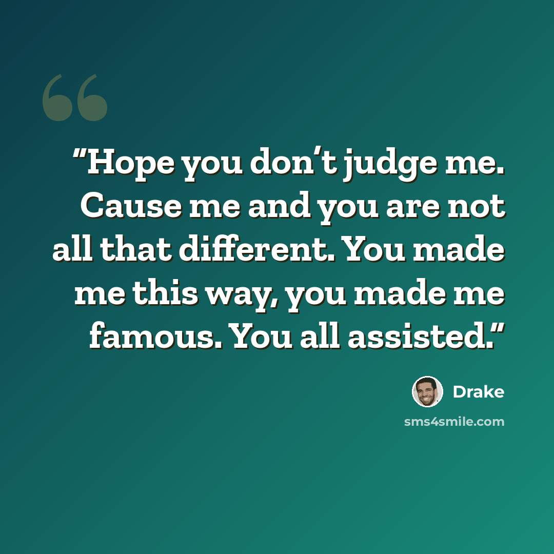 “Hope you don’t judge me. Cause me and you are not all that different. You made me this way, you made me famous. You all assisted.” quote by Drake