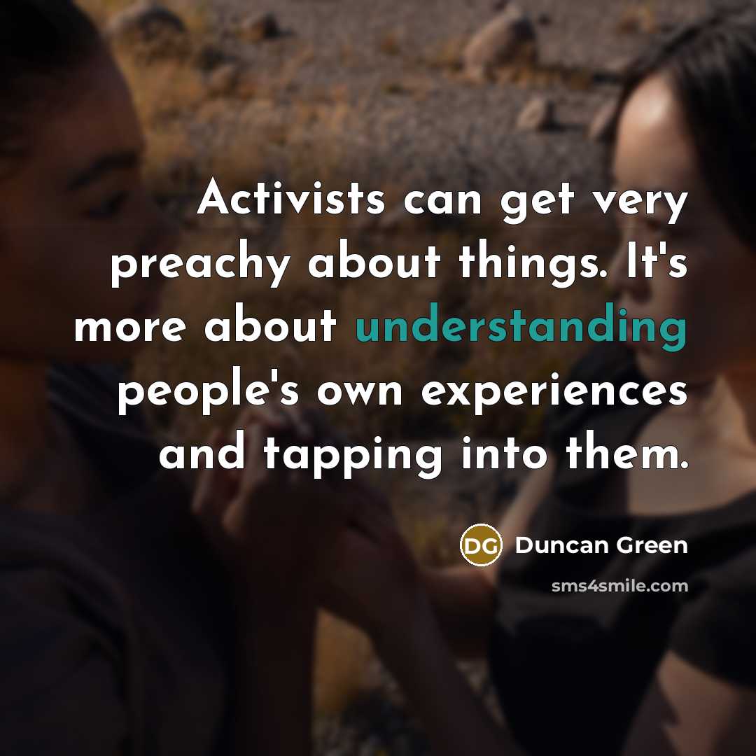 “Activists can get very preachy about things. It's more about understanding people's own experiences and tapping into them.” quote by Duncan Green