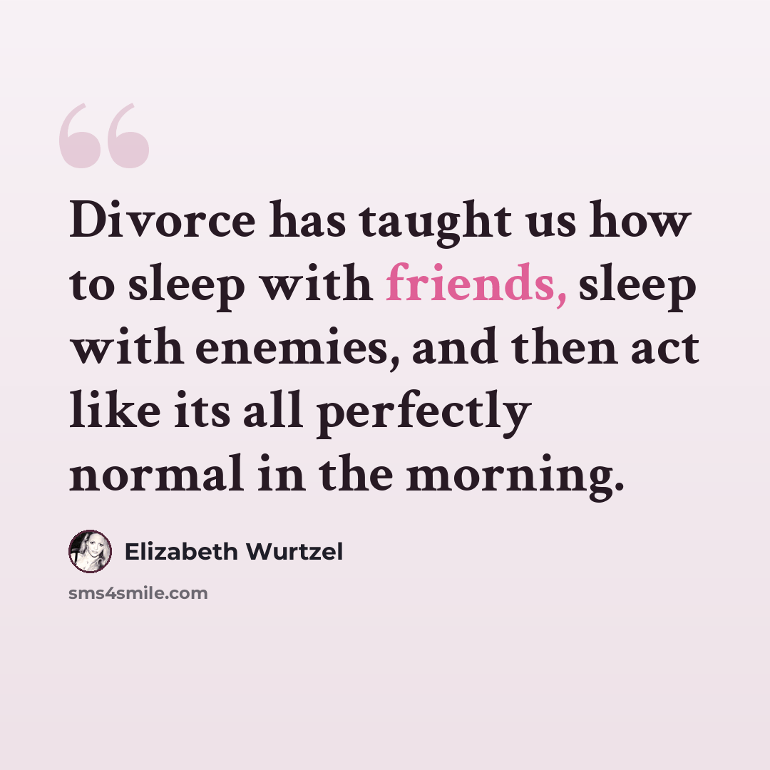 “Divorce has taught us how to sleep with friends, sleep with enemies, and then act like its all perfectly normal in the morning.” quote by Elizabeth Wurtzel