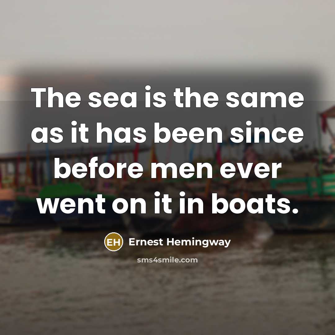 “The sea is the same as it has been since before men ever went on it in boats.” quote by Ernest Hemingway