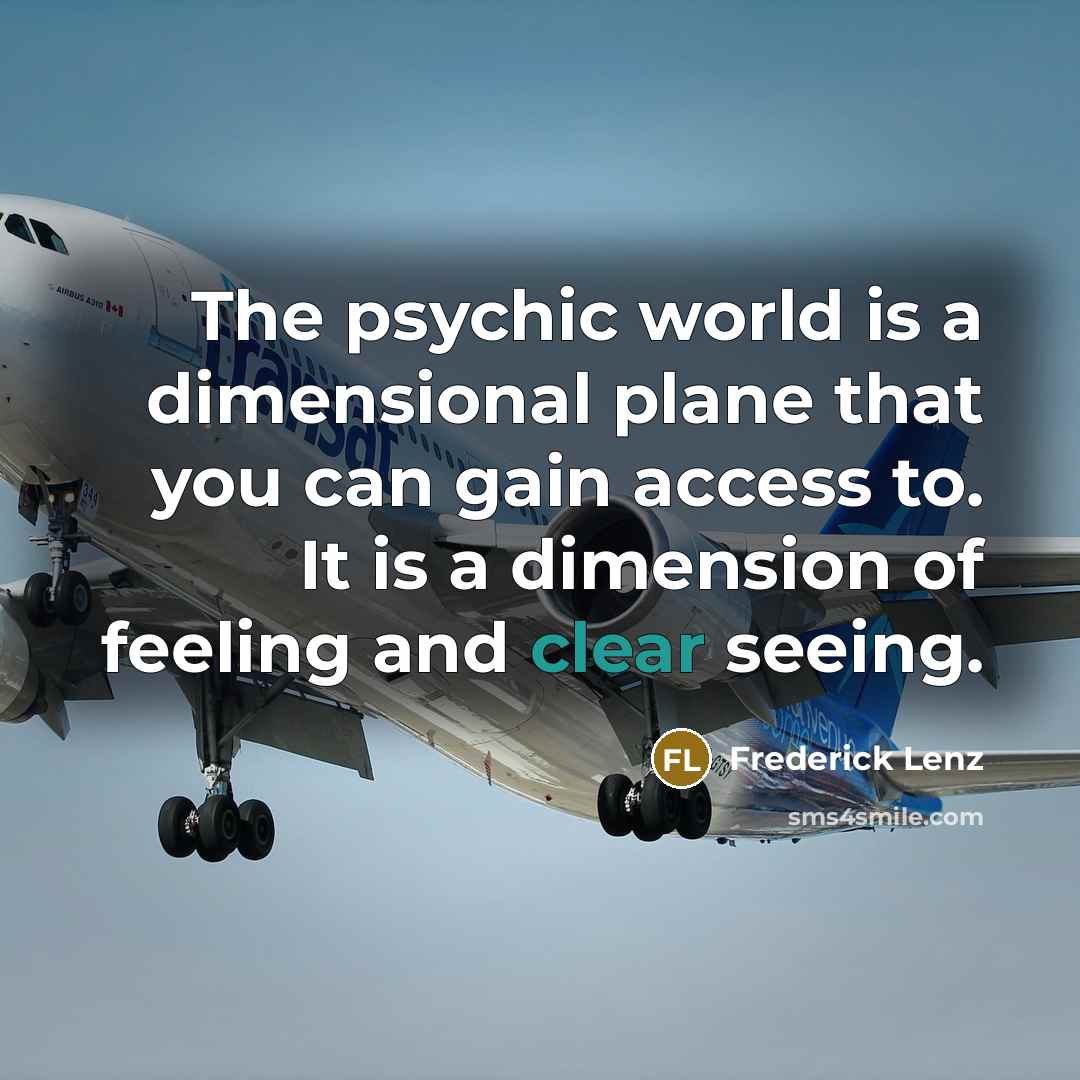 “The psychic world is a dimensional plane that you can gain access to. It is a dimension of feeling and clear seeing.” quote by Frederick Lenz