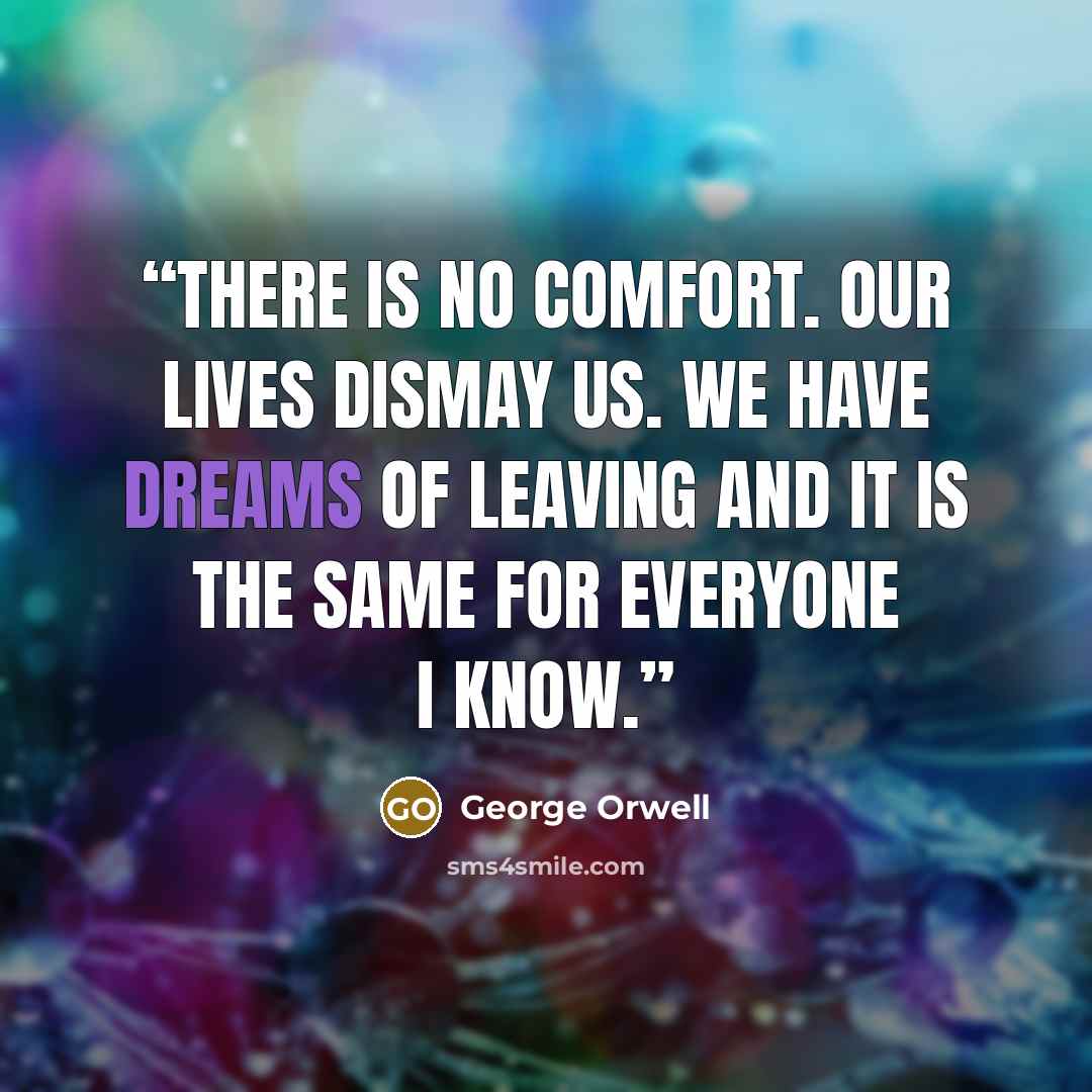 “There is no comfort. Our lives dismay us. We have dreams of leaving and it is the same for everyone I know.” quote by George Orwell