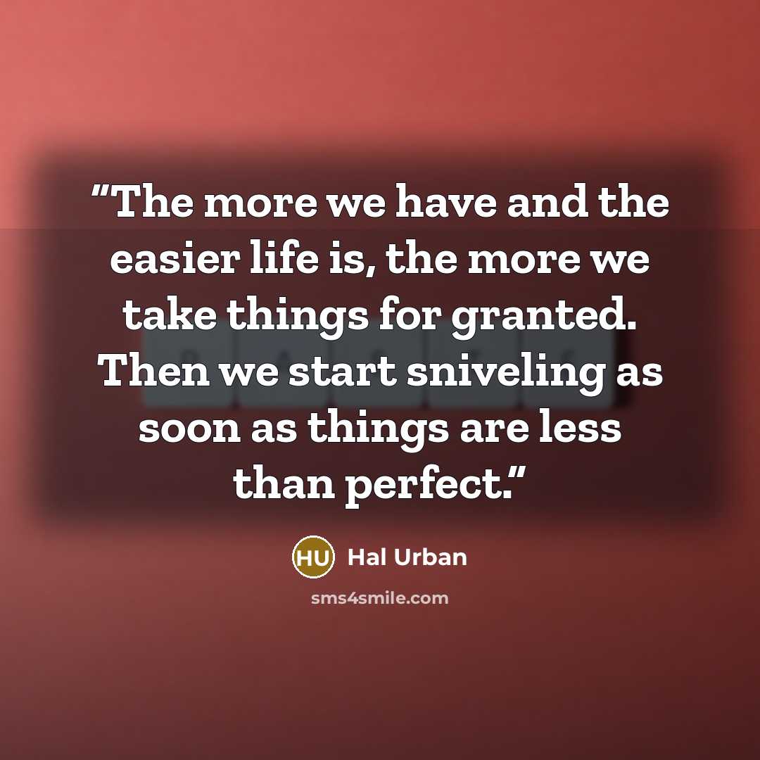 “The more we have and the easier life is, the more we take things for granted. Then we start sniveling as soon as things are less than perfect.” quote by Hal Urban