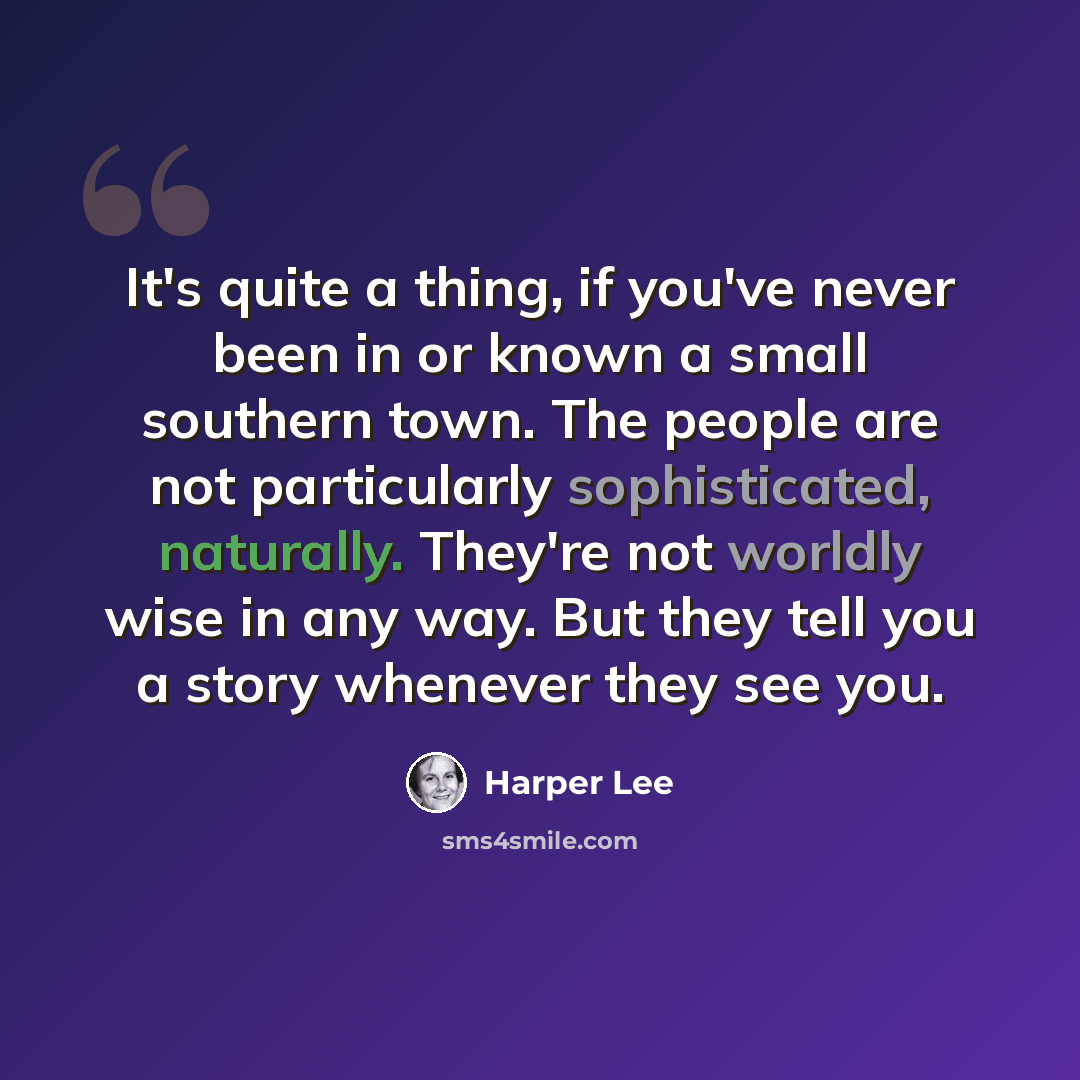 “It's quite a thing, if you've never been in or known a small southern town. The people are not particularly sophisticated, naturally. They're not worldly wise in any way. But they tell you a story whenever they see you.” quote by Harper Lee