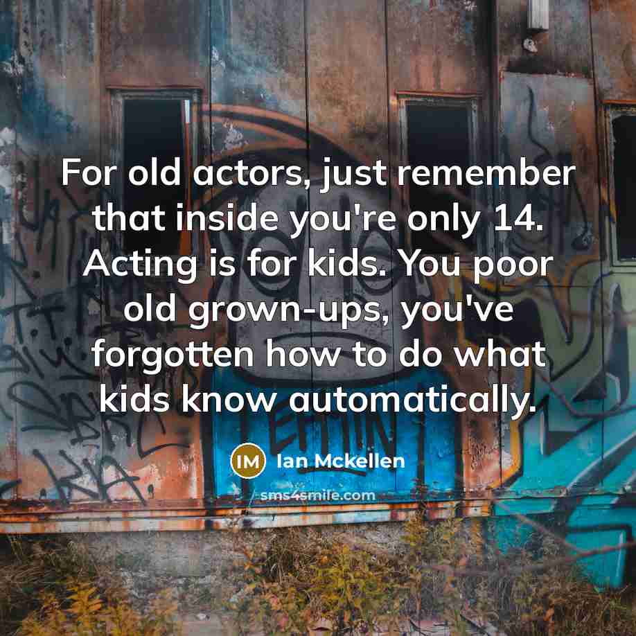 “For old actors, just remember that inside you're only 14. Acting is for kids. You poor old grown-ups, you've forgotten how to do what kids know automatically.” quote by Ian Mckellen