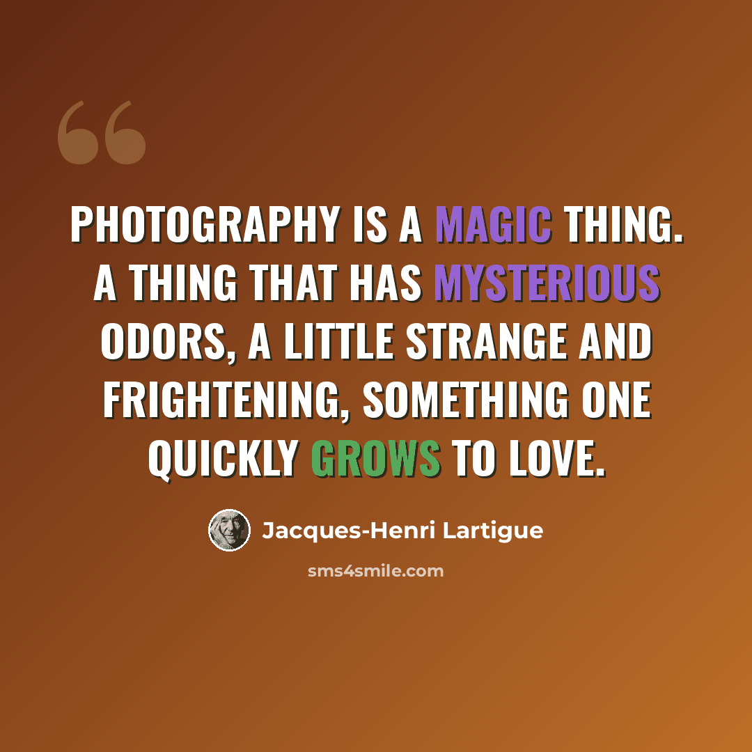 “Photography is a magic thing. A thing that has mysterious odors, a little strange and frightening, something one quickly grows to love.” quote by Jacques-Henri Lartigue