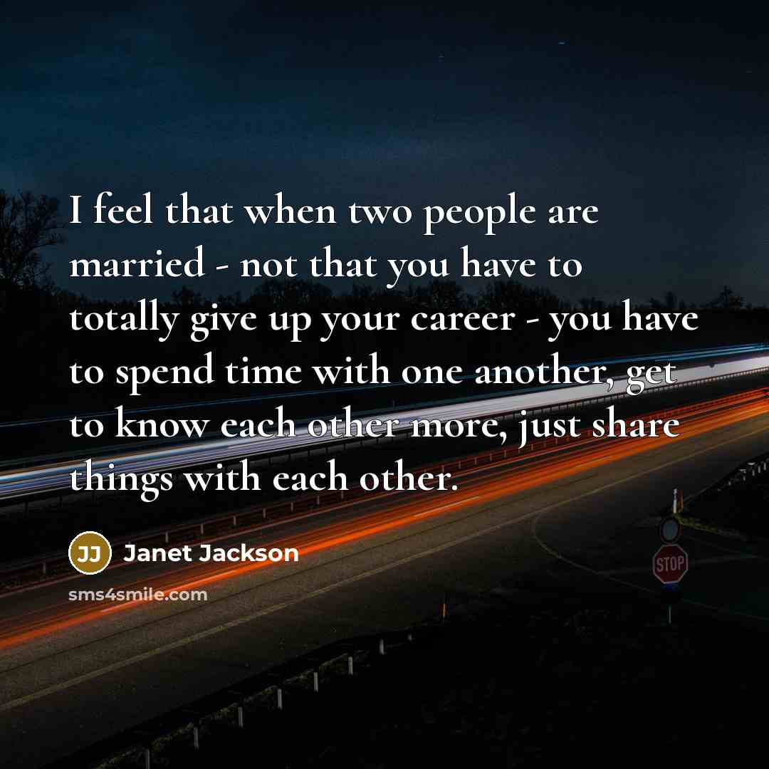 “I feel that when two people are married - not that you have to totally give up your career - you have to spend time with one another, get to know each other more, just share things with each other.” quote by Janet Jackson