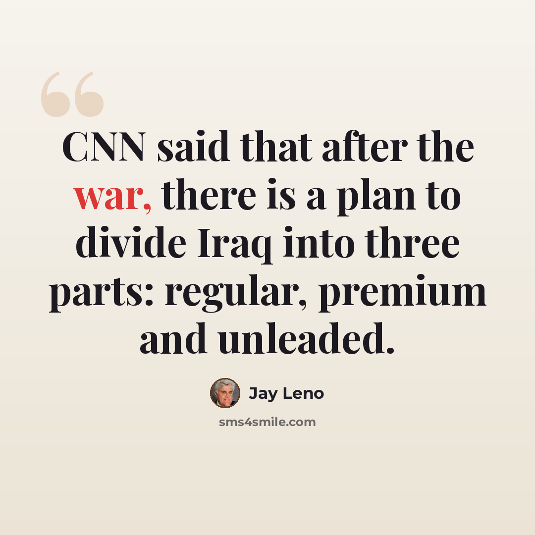 “CNN said that after the war, there is a plan to divide Iraq into three parts: regular, premium and unleaded.” quote by Jay Leno