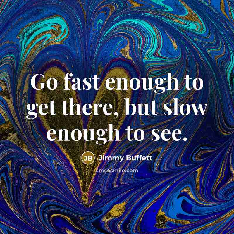 “Go fast enough to get there, but slow enough to see.” quote by Jimmy Buffett