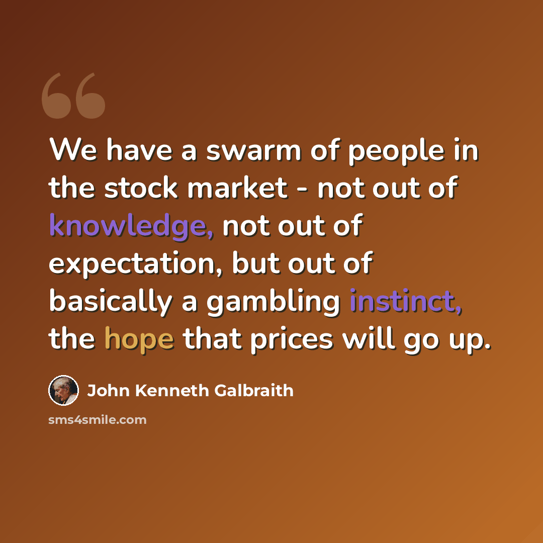 “We have a swarm of people in the stock market - not out of knowledge, not out of expectation, but out of basically a gambling instinct, the hope that prices will go up.” quote by John Kenneth Galbraith