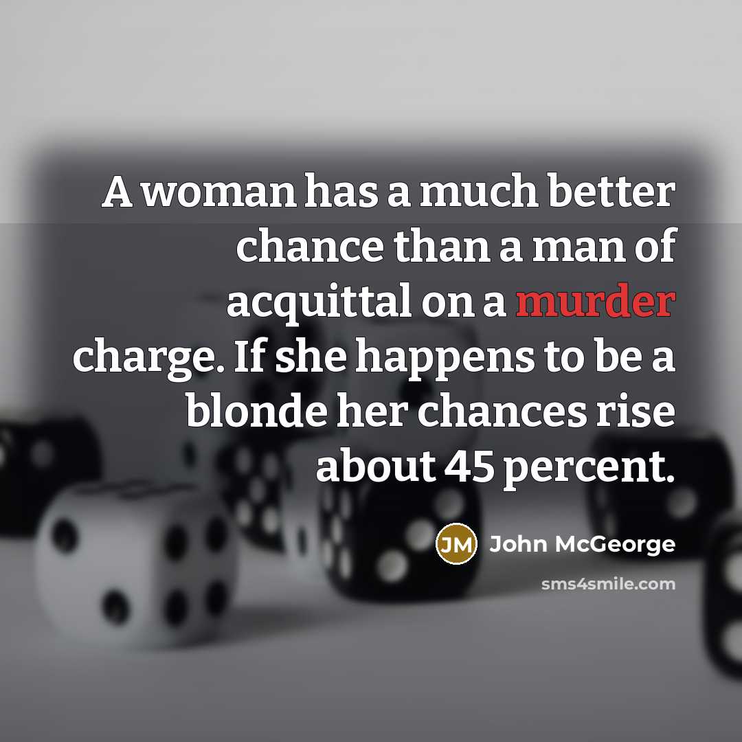 “A woman has a much better chance than a man of acquittal on a murder charge. If she happens to be a blonde her chances rise about 45 percent.” quote by John McGeorge