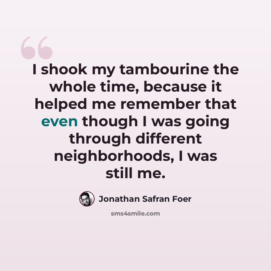 “I shook my tambourine the whole time, because it helped me remember that even though I was going through different neighborhoods, I was still me.” quote by Jonathan Safran Foer