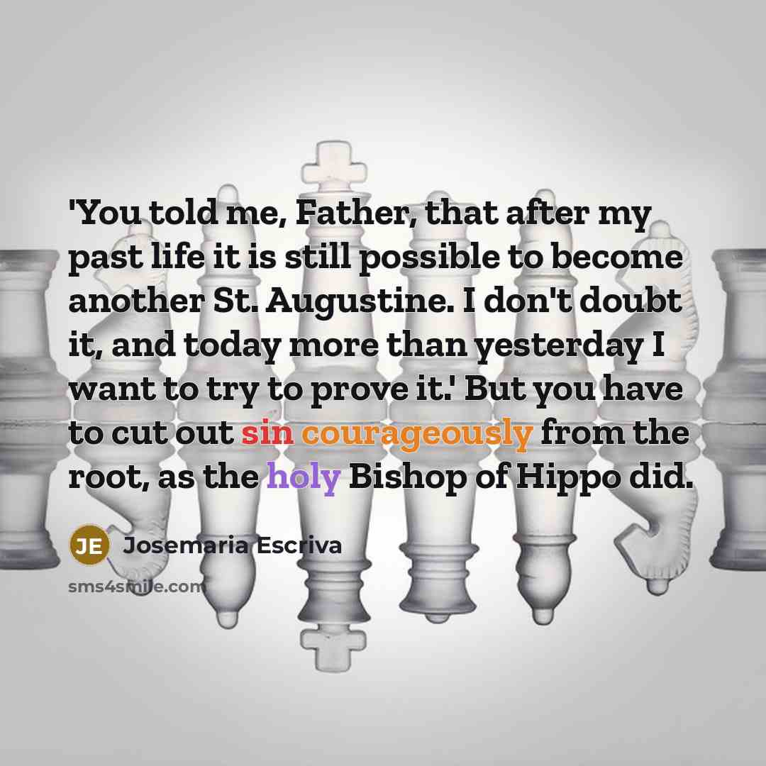 “'You told me, Father, that after my past life it is still possible to become another St. Augustine. I don't doubt it, and today more than yesterday I want to try to prove it.' But you have to cut out sin courageously from the root, as the holy Bishop of Hippo did.” quote by Josemaria Escriva