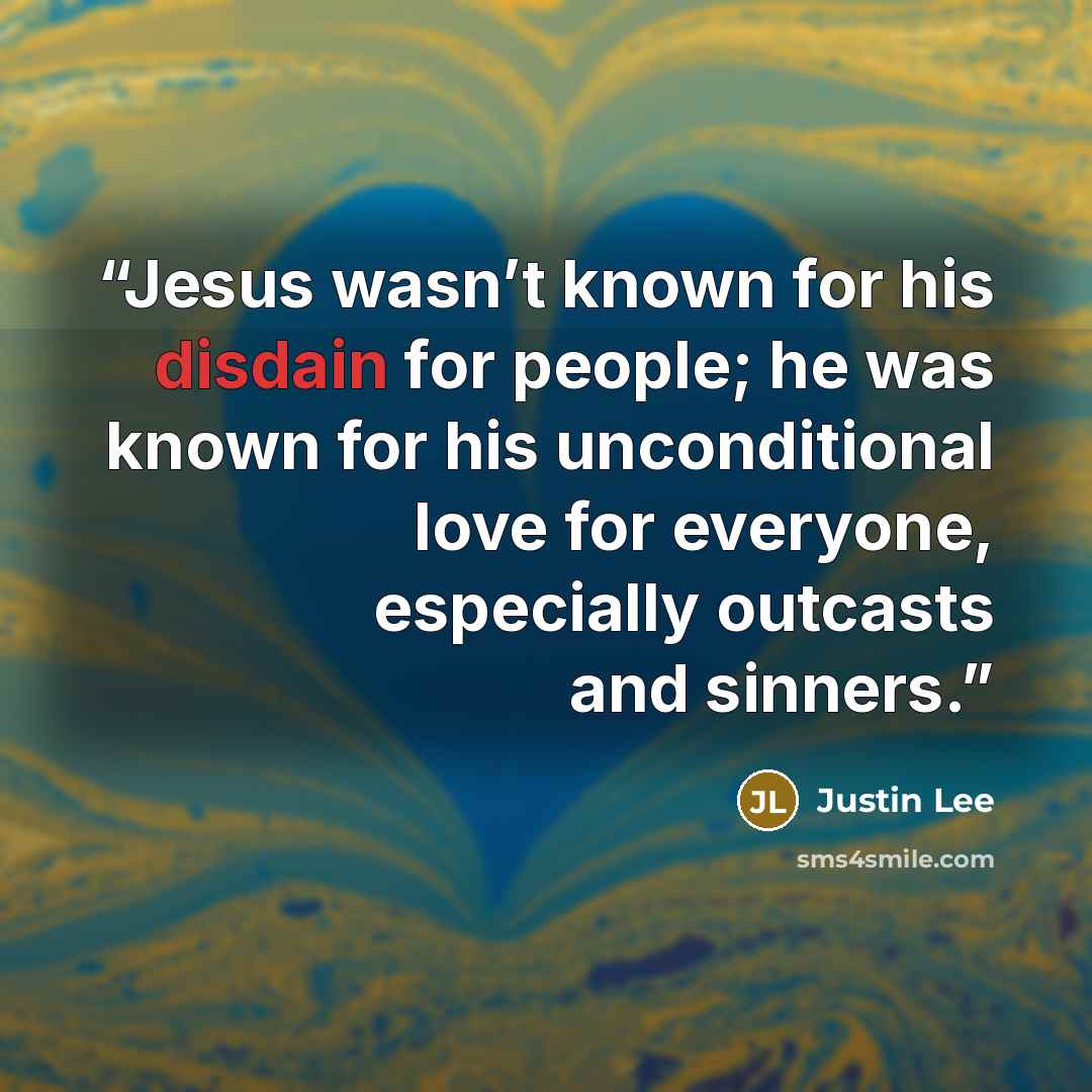 “Jesus wasn’t known for his disdain for people; he was known for his unconditional love for everyone, especially outcasts and sinners.” quote by Justin Lee