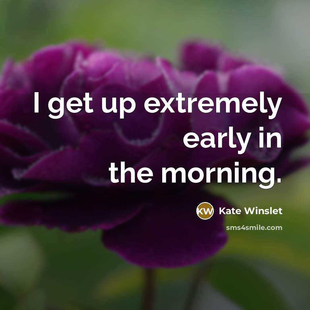 “I get up extremely early in the morning.” quote by Kate Winslet