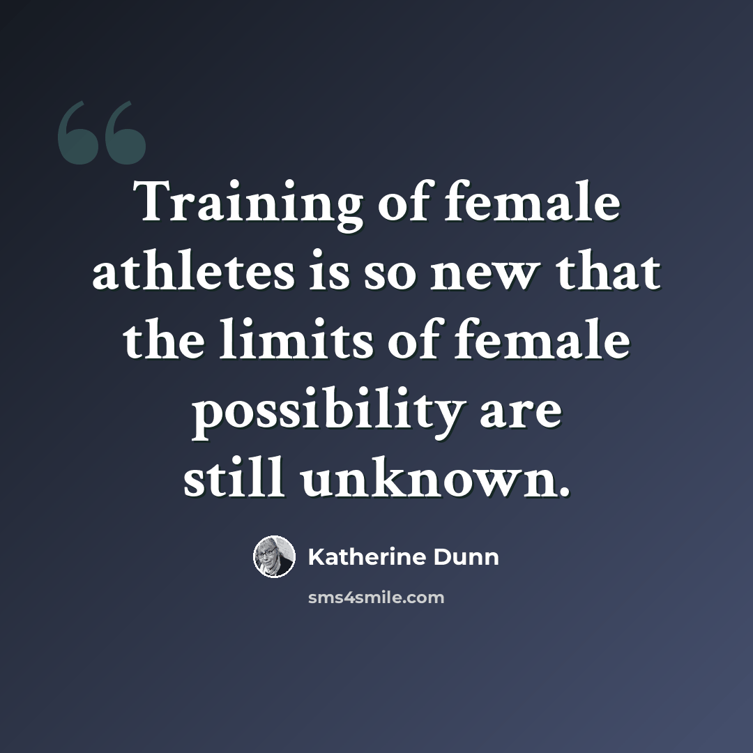 “Training of female athletes is so new that the limits of female possibility are still unknown.” quote by Katherine Dunn