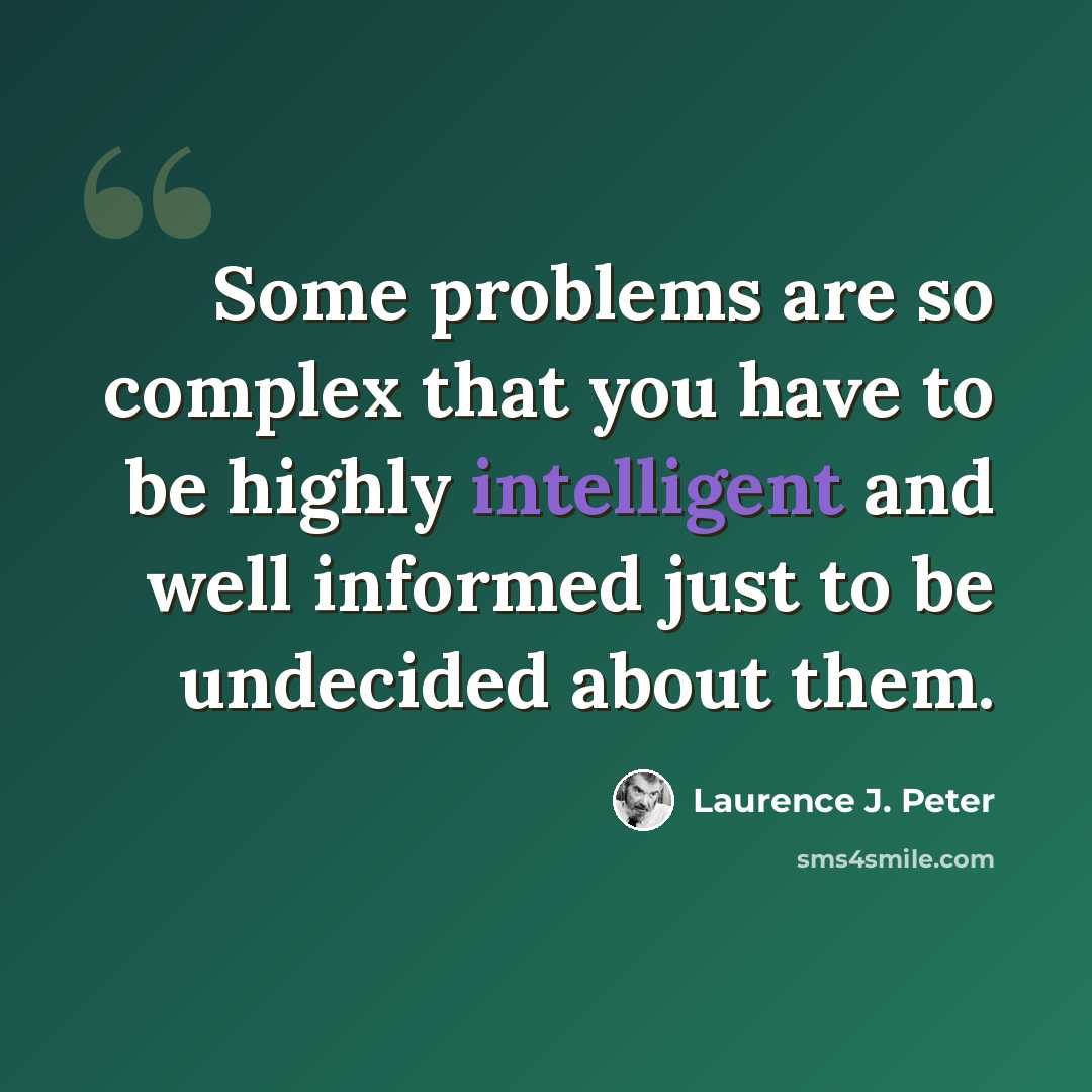 “Some problems are so complex that you have to be highly intelligent and well informed just to be undecided about them.” quote by Laurence J. Peter