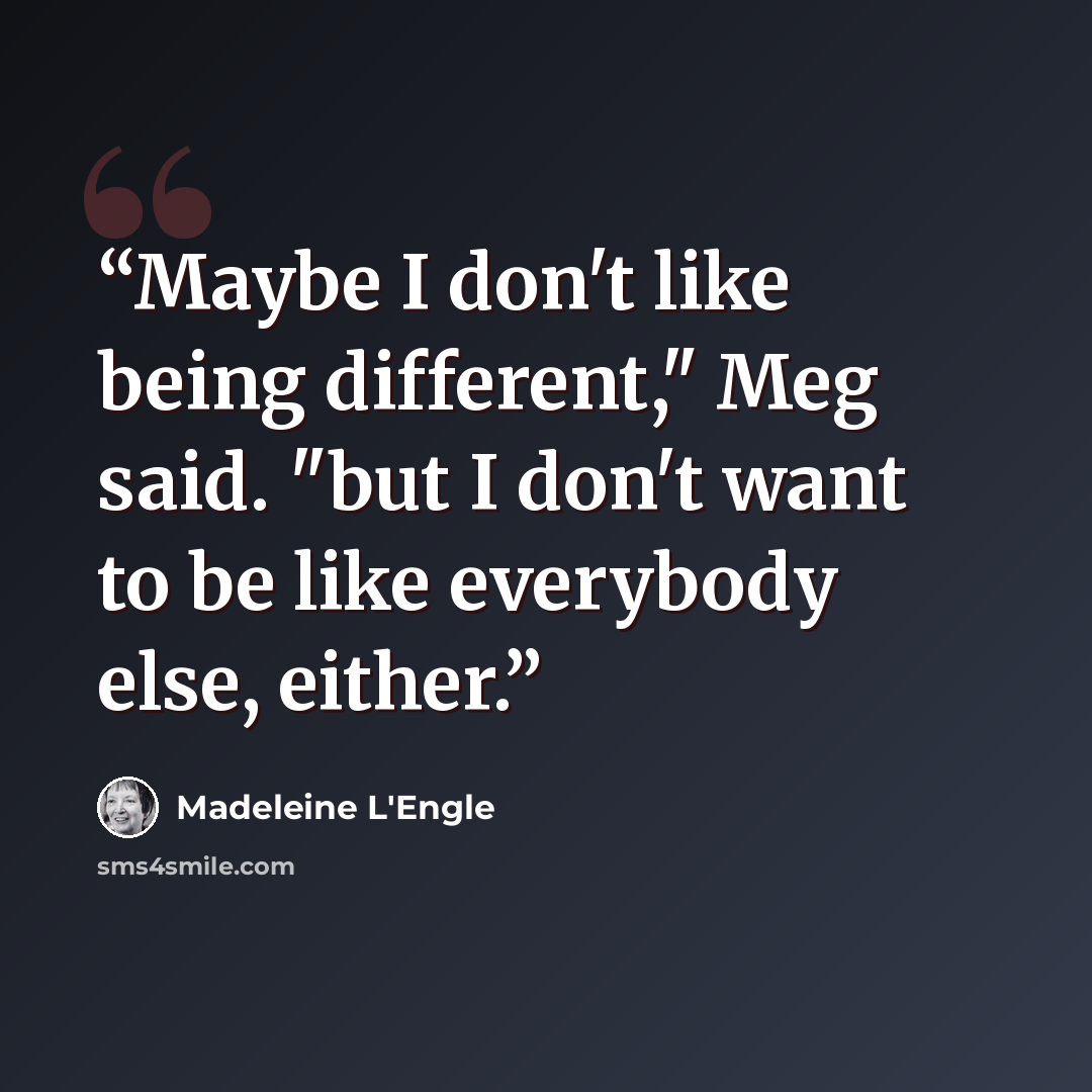 “Maybe I don't like being different," Meg said. "but I don't want to be like everybody else, either.” quote by Madeleine L'Engle