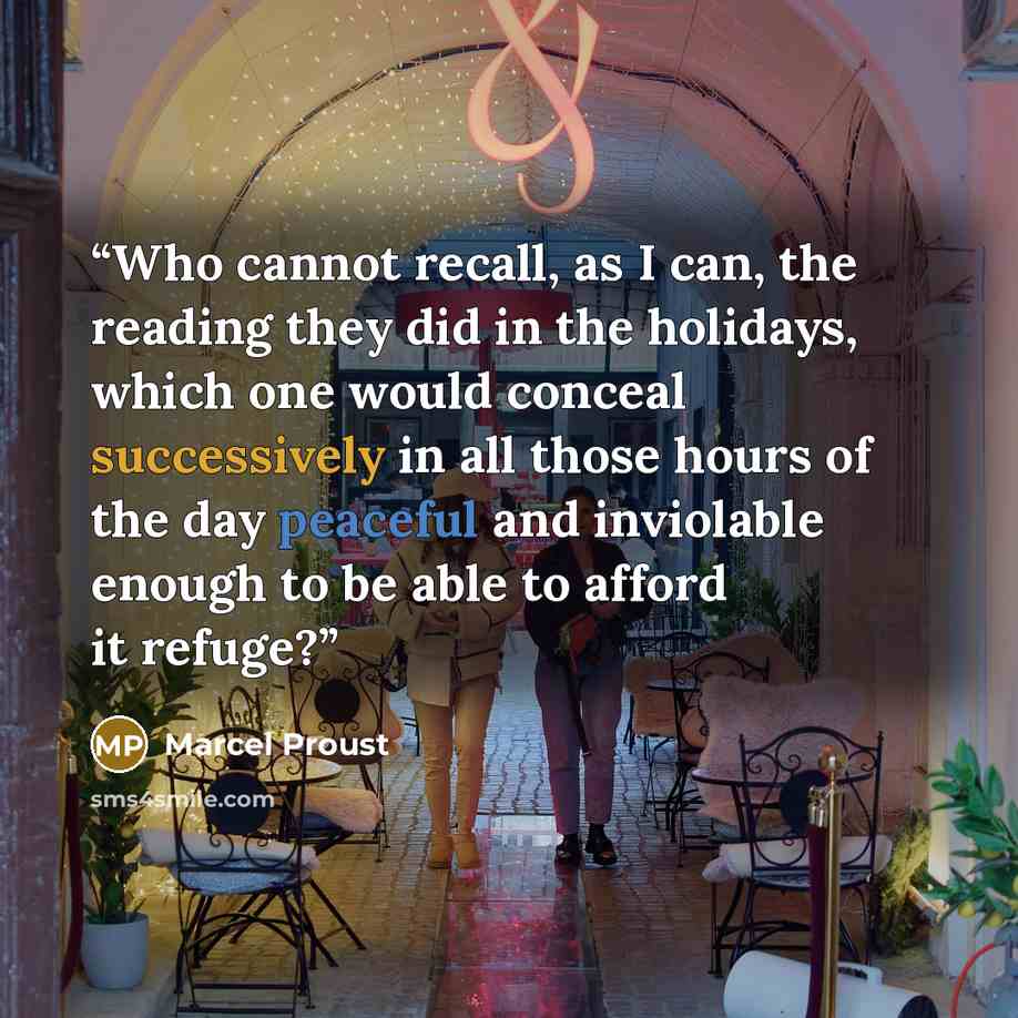 “Who cannot recall, as I can, the reading they did in the holidays, which one would conceal successively in all those hours of the day peaceful and inviolable enough to be able to afford it refuge?” quote by Marcel Proust