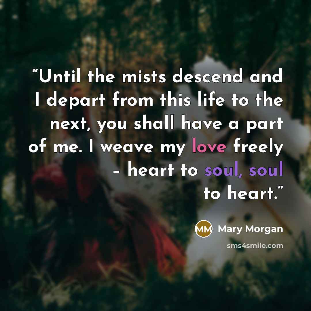 “Until the mists descend and I depart from this life to the next, you shall have a part of me. I weave my love freely – heart to soul, soul to heart.” quote by Mary Morgan