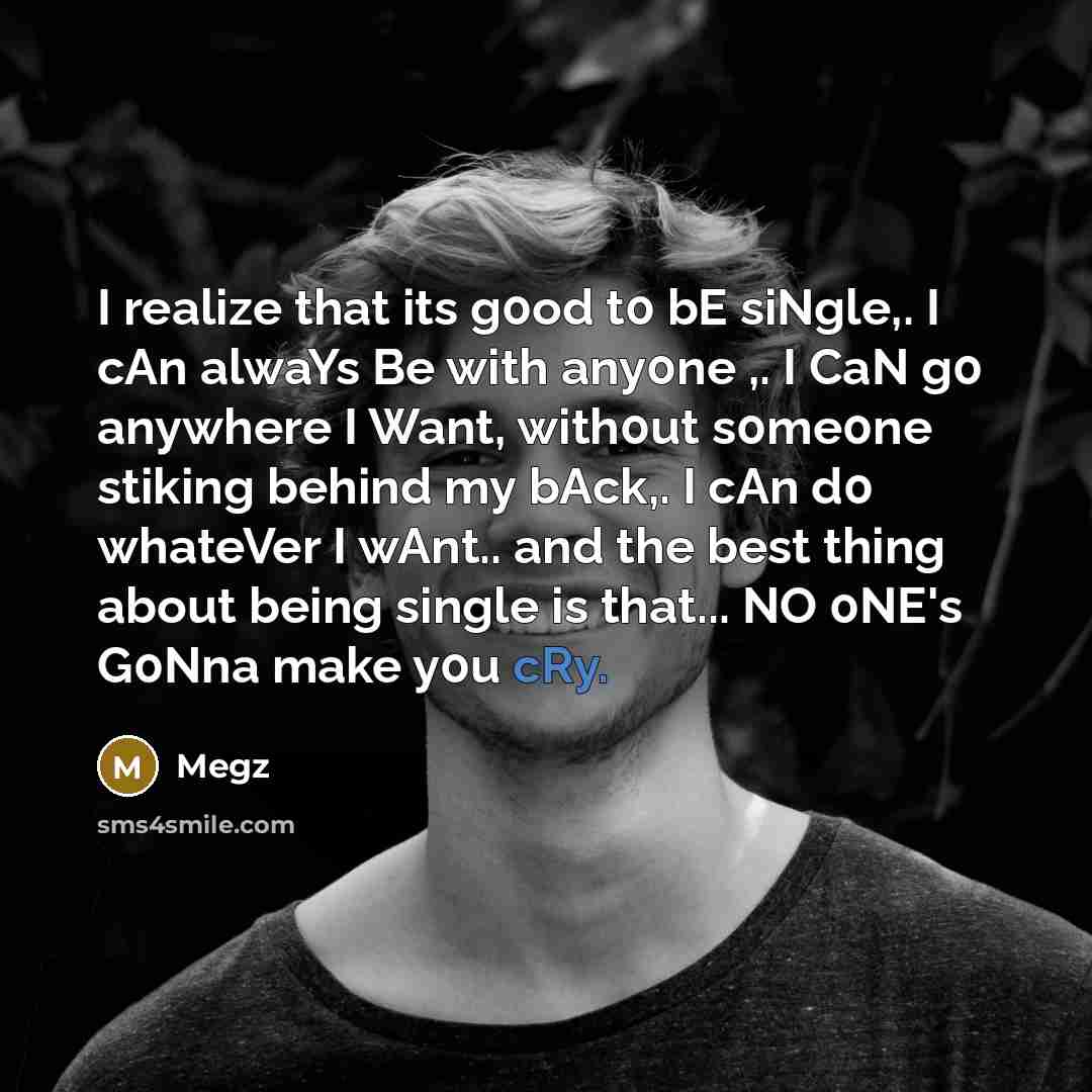 “I realize that its g0od t0 bE siNgle,. I cAn alwaYs Be with any0ne ,. I CaN g0 anywhere I Want, with0ut s0me0ne stiking behind my bAck,. I cAn d0 whateVer I wAnt.. and the best thing about being single is that... NO 0NE's G0Nna make y0u cRy.” quote by Megz