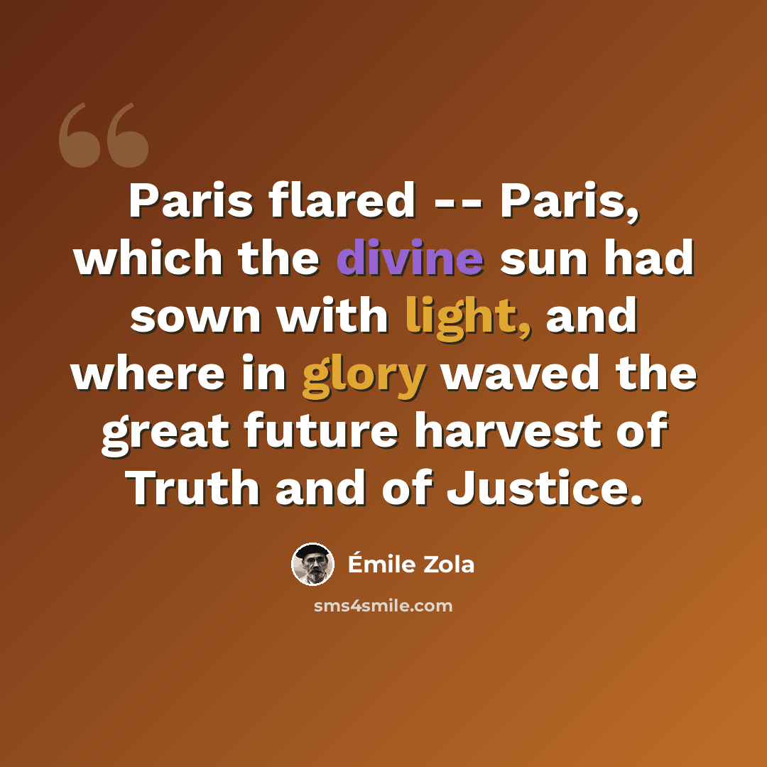“Paris flared -- Paris, which the divine sun had sown with light, and where in glory waved the great future harvest of Truth and of Justice.” quote by Emile Zola