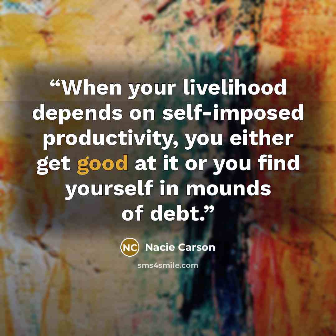 “When your livelihood depends on self-imposed productivity, you either get good at it or you find yourself in mounds of debt.” quote by Nacie Carson