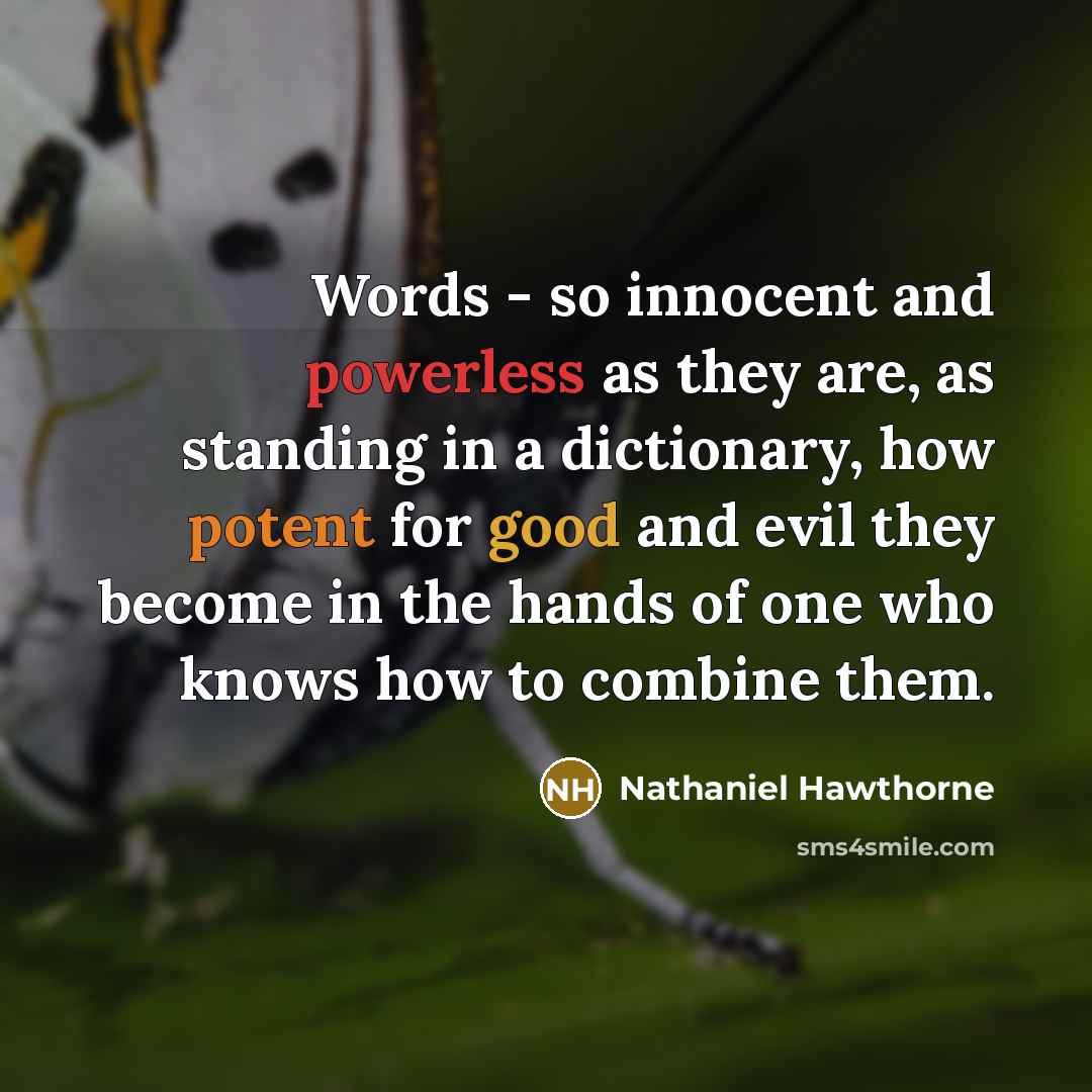 “Words - so innocent and powerless as they are, as standing in a dictionary, how potent for good and evil they become in the hands of one who knows how to combine them.” quote by Nathaniel Hawthorne