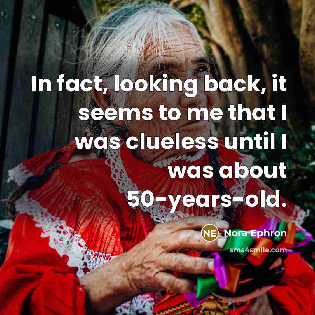 “In fact, looking back, it seems to me that I was clueless until I was about 50-years-old.” quote by Nora Ephron