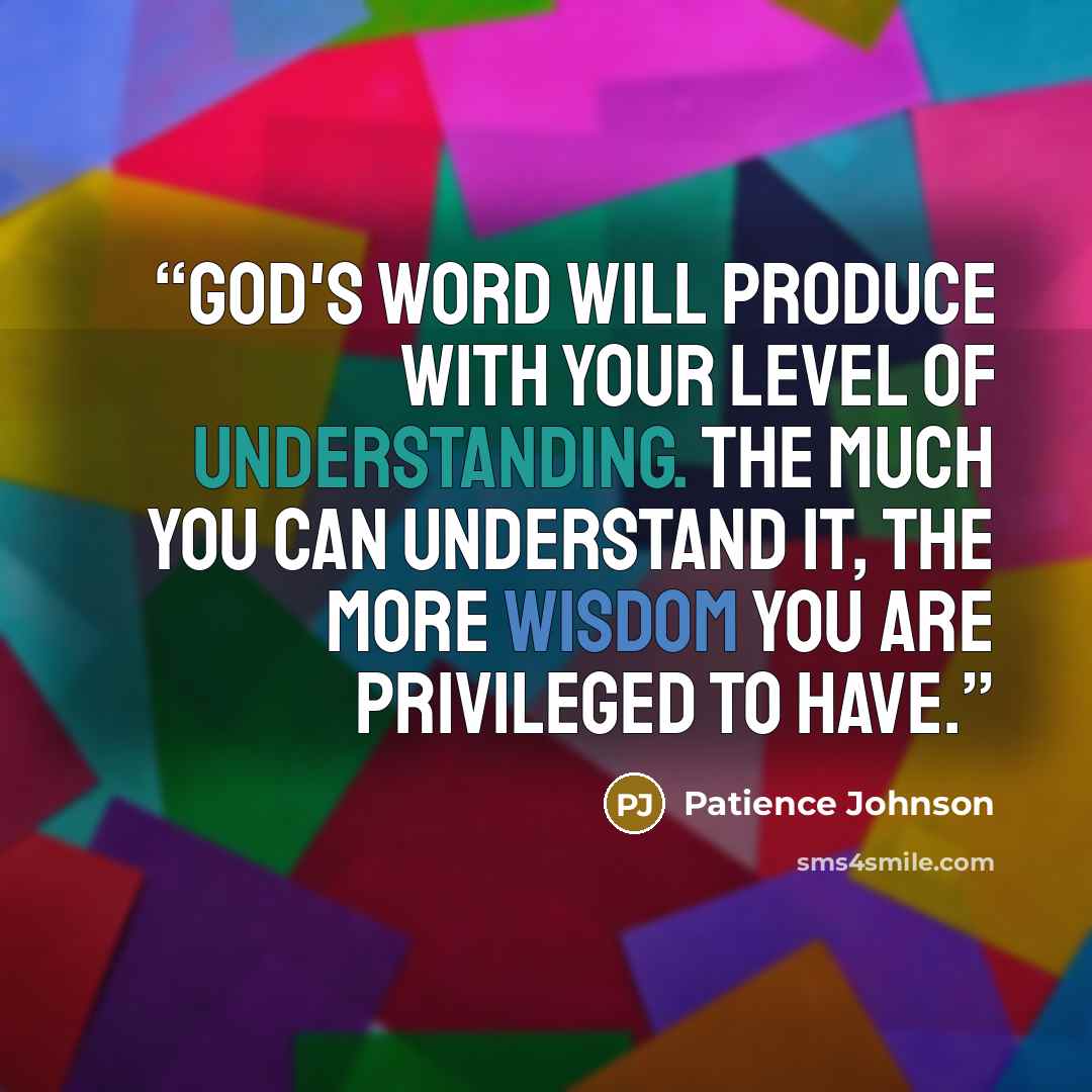 “God's word will produce with your level of understanding. The much you can understand it, the more wisdom you are privileged to have.” quote by Patience Johnson