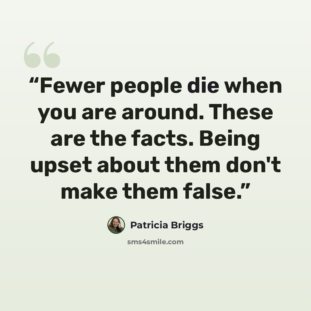“Fewer people die when you are around. These are the facts. Being upset about them don't make them false.” quote by Patricia Briggs