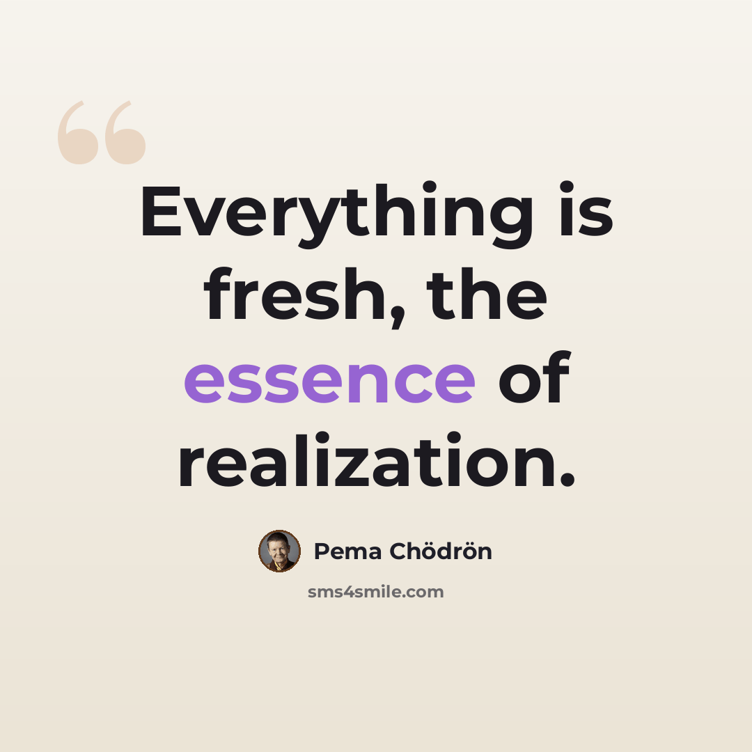 “Everything is fresh, the essence of realization.” quote by Pema Chodron