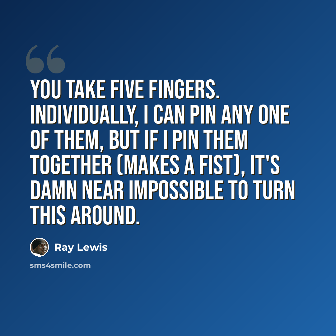 “You take five fingers. Individually, I can pin any one of them, but if I pin them together (makes a fist), it's damn near impossible to turn this around.” quote by Ray Lewis