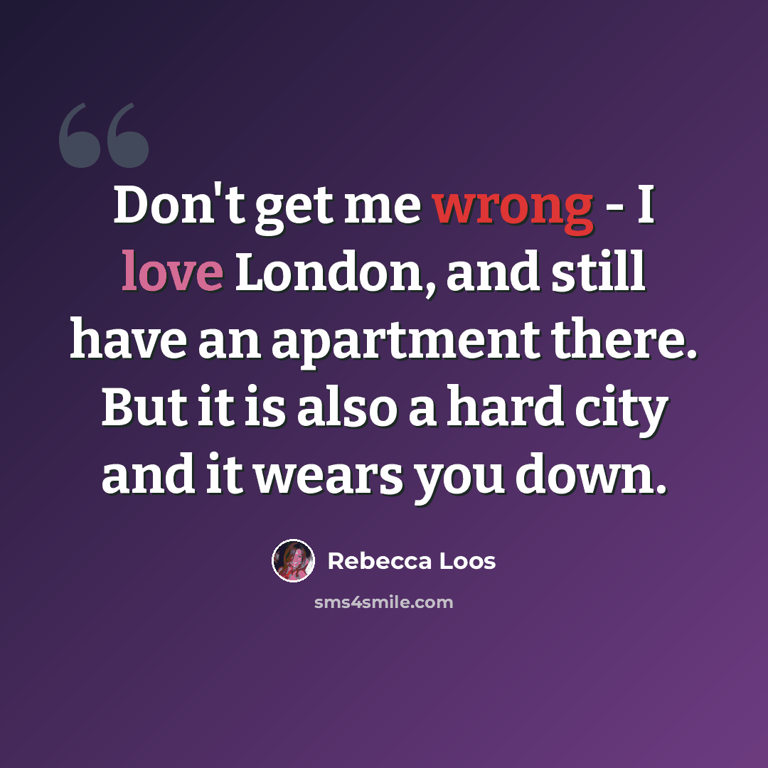 “Don't get me wrong - I love London, and still have an apartment there. But it is also a hard city and it wears you down.” quote by Rebecca Loos
