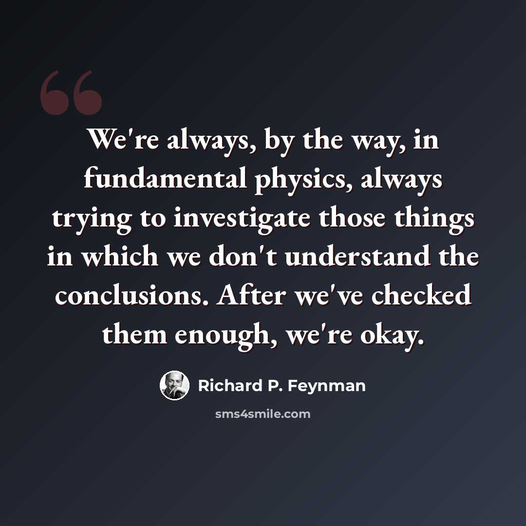 “We're always, by the way, in fundamental physics, always trying to investigate those things in which we don't understand the conclusions. After we've checked them enough, we're okay.” quote by Richard P. Feynman