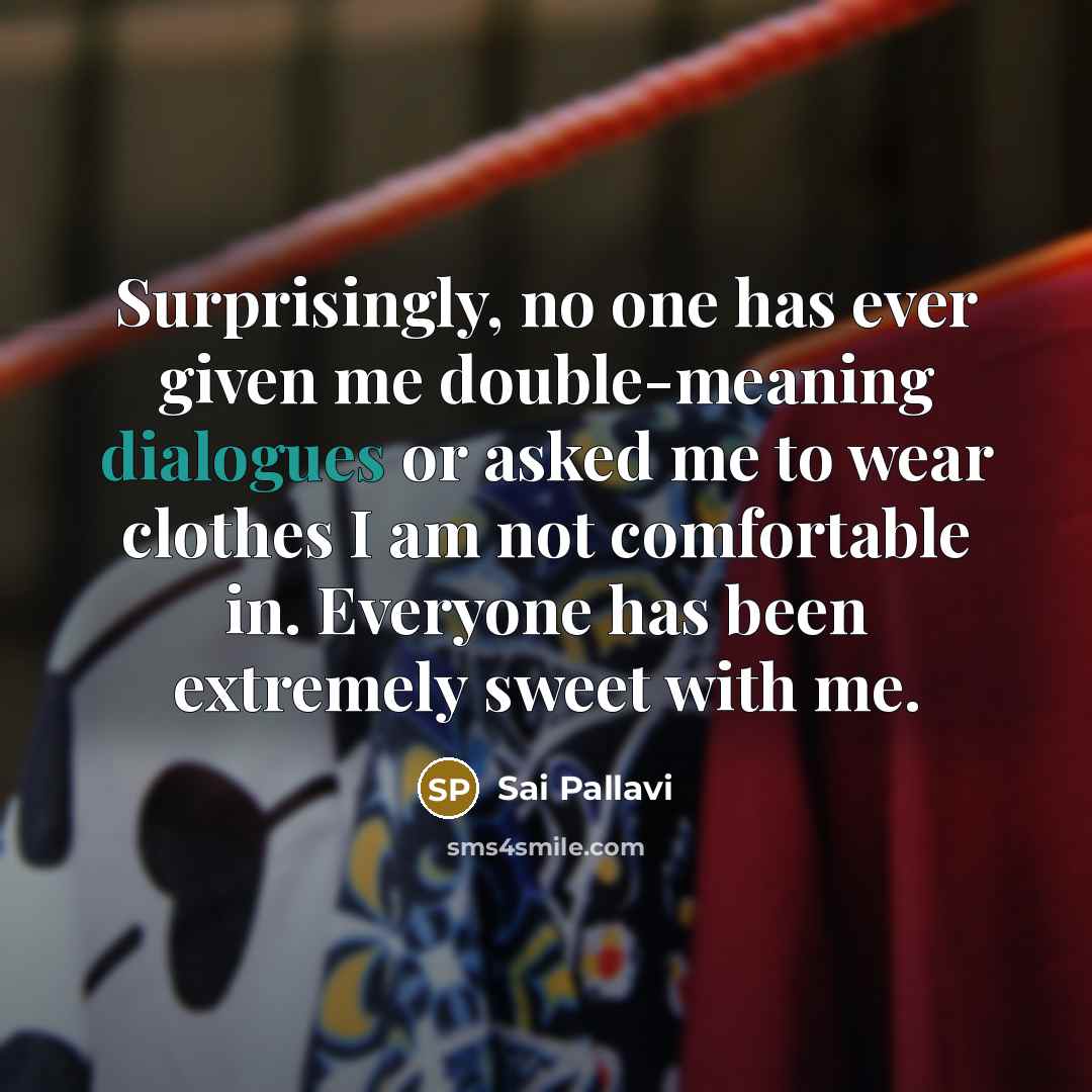 “Surprisingly, no one has ever given me double-meaning dialogues or asked me to wear clothes I am not comfortable in. Everyone has been extremely sweet with me.” quote by Sai Pallavi