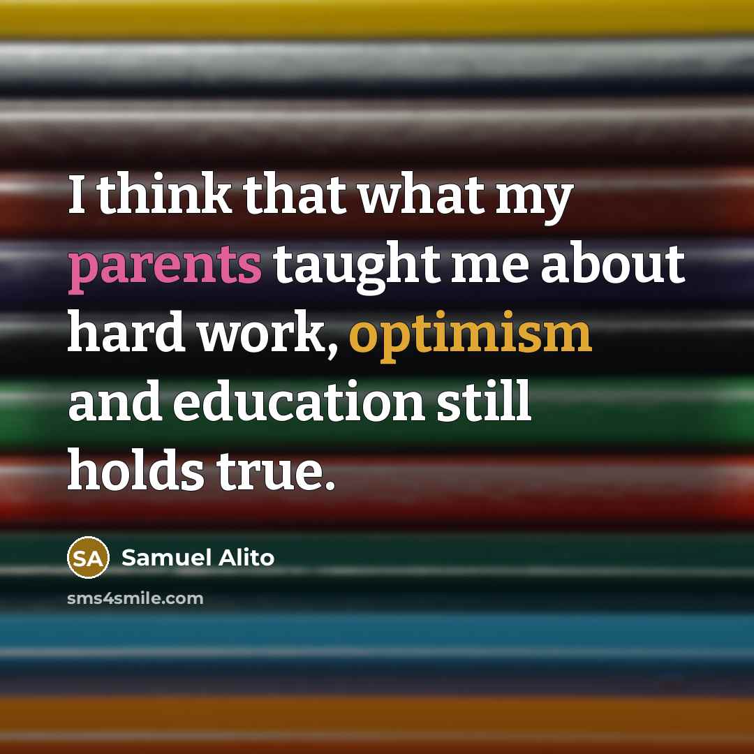 “I think that what my parents taught me about hard work, optimism and education still holds true.” quote by Samuel Alito