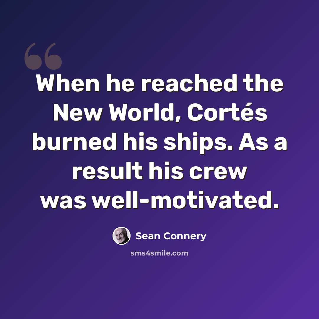 “When he reached the New World, Cortés burned his ships. As a result his crew was well-motivated.” quote by Sean Connery