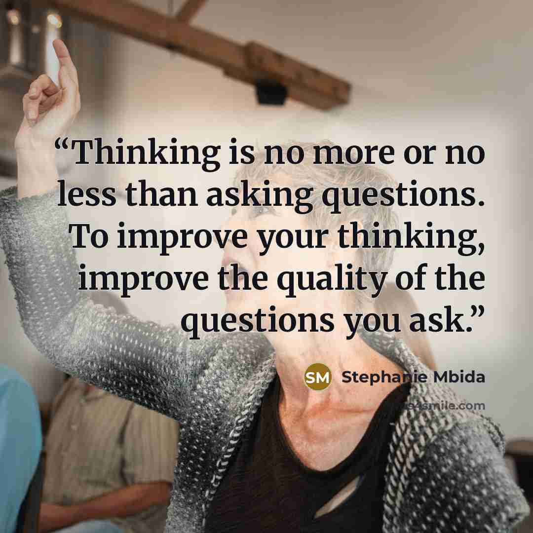 “Thinking is no more or no less than asking questions. To improve your thinking, improve the quality of the questions you ask.” quote by Stephanie Mbida