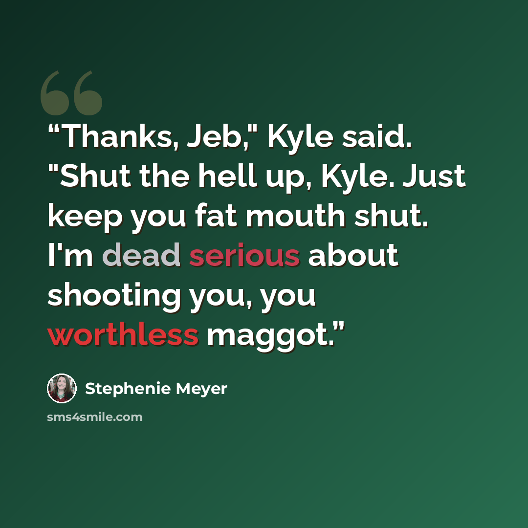 “Thanks, Jeb," Kyle said. "Shut the hell up, Kyle. Just keep you fat mouth shut. I'm dead serious about shooting you, you worthless maggot.” quote by Stephenie Meyer