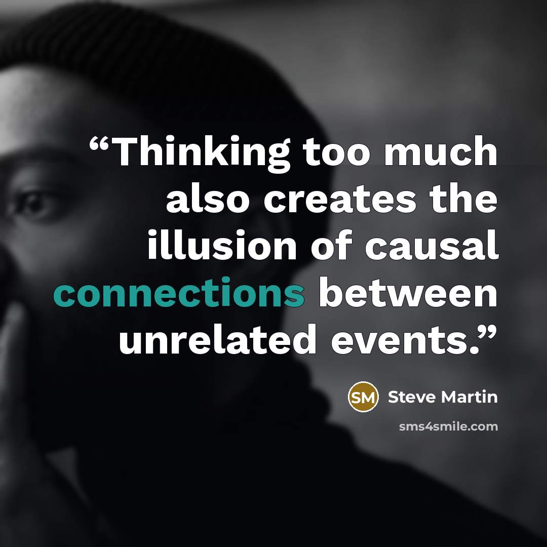 “Thinking too much also creates the illusion of causal connections between unrelated events.” quote by Steve Martin
