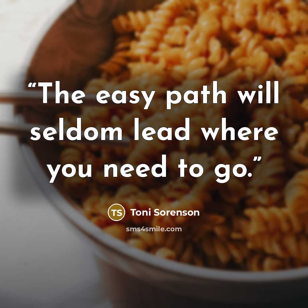 “The easy path will seldom lead where you need to go.” quote by Toni Sorenson