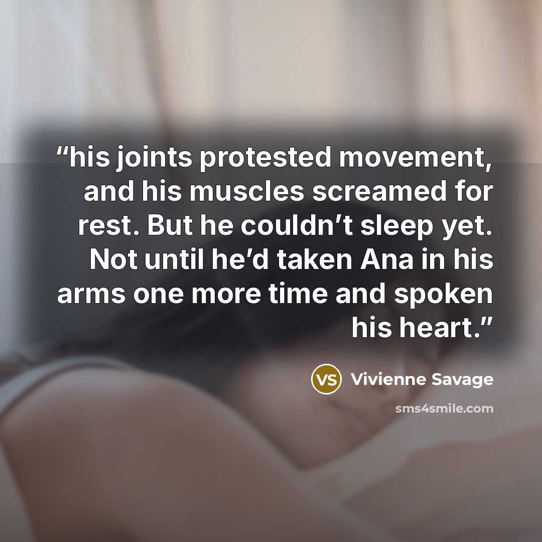 “his joints protested movement, and his muscles screamed for rest. But he couldn’t sleep yet. Not until he’d taken Ana in his arms one more time and spoken his heart.” quote by Vivienne Savage