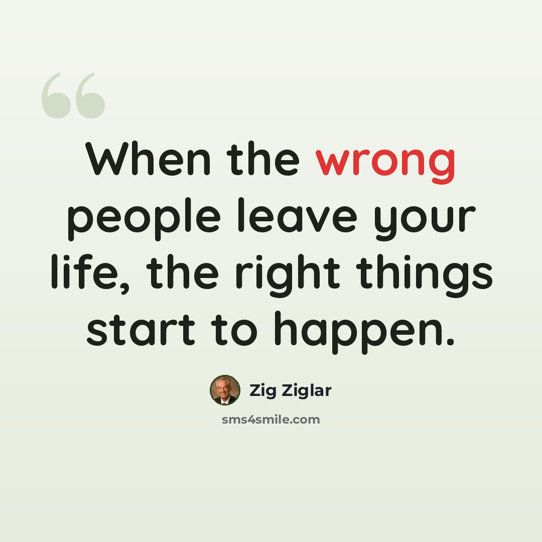“When the wrong people leave your life, the right things start to happen.” quote by Zig Ziglar