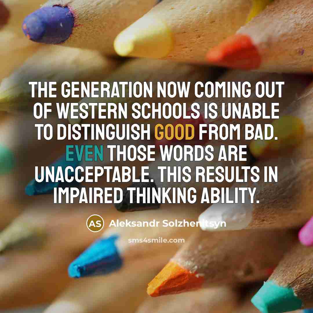 “The generation now coming out of Western schools is unable to distinguish good from bad. Even those words are unacceptable. This results in impaired thinking ability.” quote by Aleksandr Solzhenitsyn