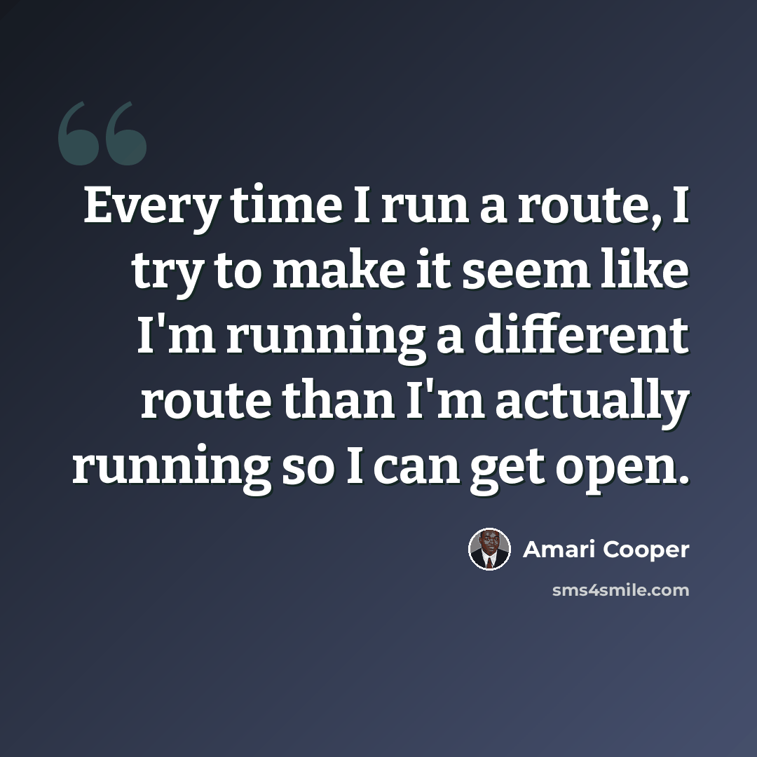 “Every time I run a route, I try to make it seem like I'm running a different route than I'm actually running so I can get open.” quote by Amari Cooper